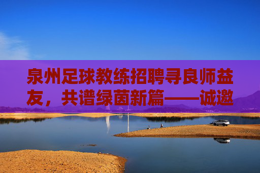 泉州足球教练招聘寻良师益友,共谱绿茵新篇——诚邀热血教练加入我们的青训团队