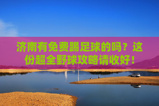 济南有免费踢足球的吗?这份超全野球攻略请收好!