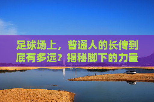 足球场上,普通人的长传到底有多远?揭秘脚下的力量边界
