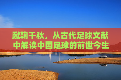 蹴鞠千秋,从古代足球文献中解读中国足球的前世今生