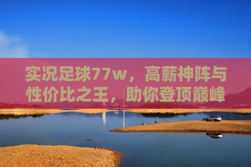 实况足球77w,高薪神阵与性价比之王,助你登顶巅峰!