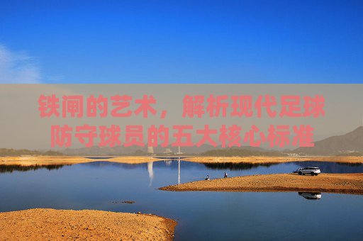 铁闸的艺术,解析现代足球防守球员的五大核心标准