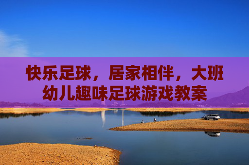 快乐足球,居家相伴,大班幼儿趣味足球游戏教案