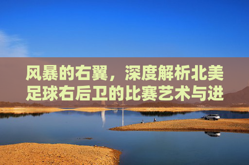风暴的右翼,深度解析北美足球右后卫的比赛艺术与进化