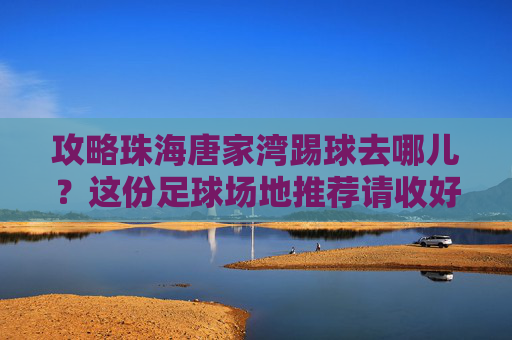 攻略珠海唐家湾踢球去哪儿?这份足球场地推荐请收好!