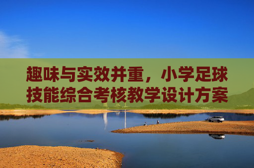 趣味与实效并重,小学足球技能综合考核教学设计方案
