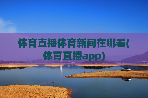 体育直播体育新间在哪看(体育直播app)