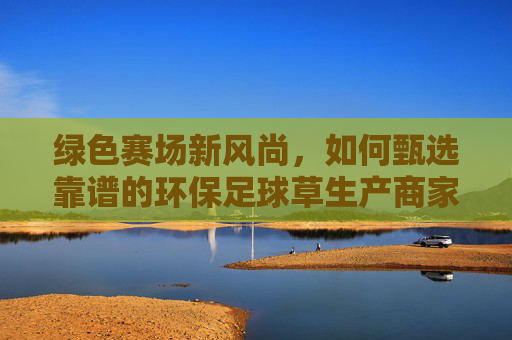 绿色赛场新风尚,如何甄选靠谱的环保足球草生产商家