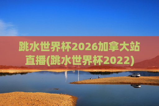 跳水世界杯2026加拿大站直播(跳水世界杯2022)