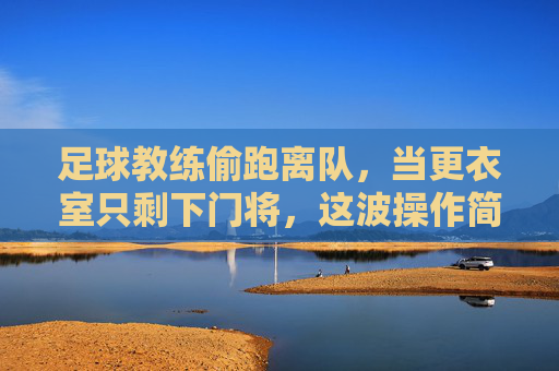 足球教练偷跑离队,当更衣室只剩下门将,这波操作简直神了