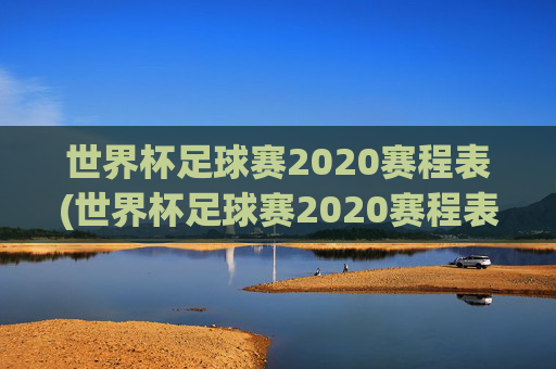 世界杯足球赛2020赛程表(世界杯足球赛2020赛程表图片)