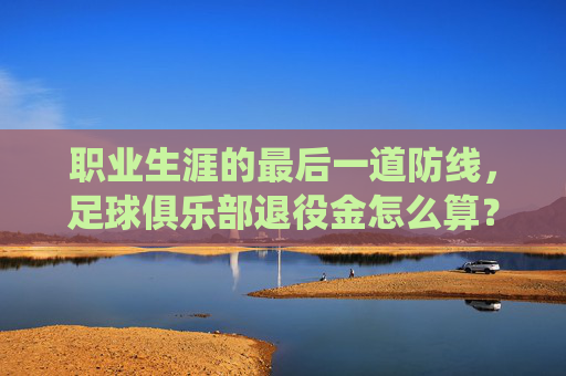 职业生涯的最后一道防线,足球俱乐部退役金怎么算?