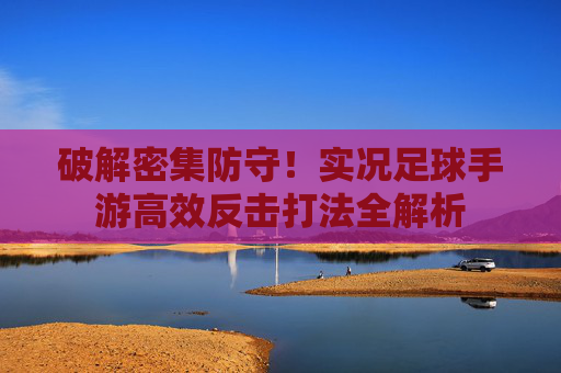 破解密集防守!实况足球手游高效反击打法全解析