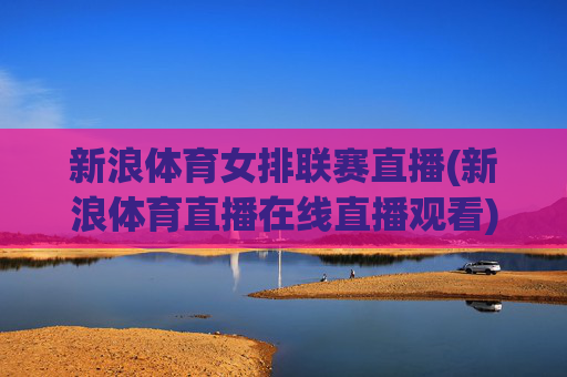 新浪体育女排联赛直播(新浪体育直播在线直播观看)