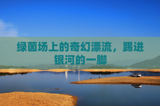 绿茵场上的奇幻漂流,踢进银河的一脚
