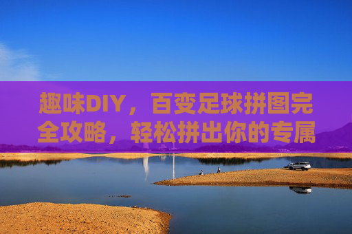 趣味DIY,百变足球拼图完全攻略,轻松拼出你的专属足球