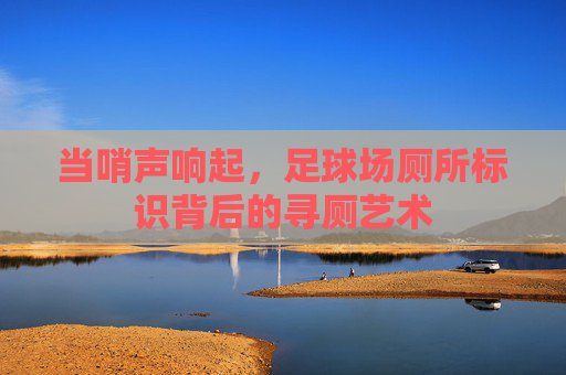 当哨声响起,足球场厕所标识背后的寻厕艺术