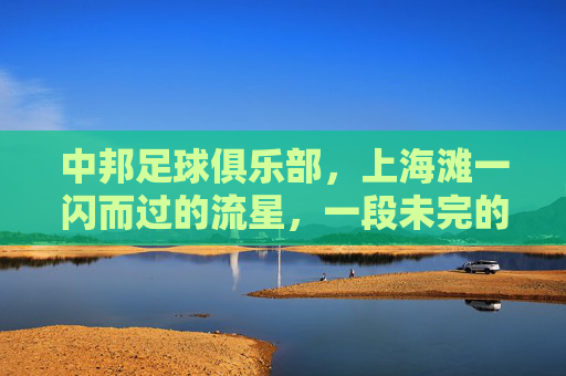 中邦足球俱乐部,上海滩一闪而过的流星,一段未完的足球梦