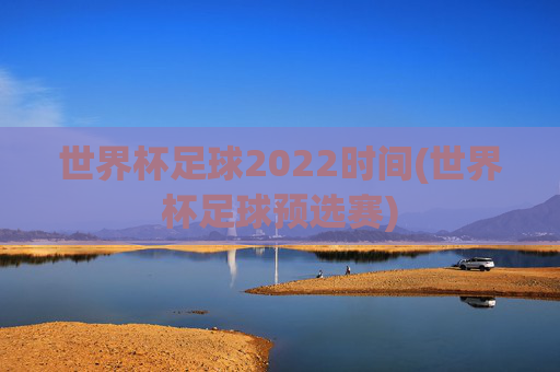世界杯足球2022时间(世界杯足球预选赛)