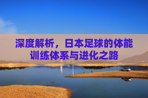 深度解析,日本足球的体能训练体系与进化之路