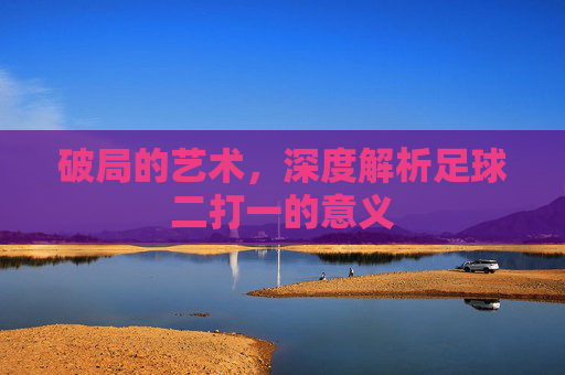 破局的艺术,深度解析足球二打一的意义