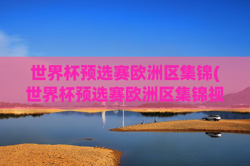 世界杯预选赛欧洲区集锦(世界杯预选赛欧洲区集锦视频)