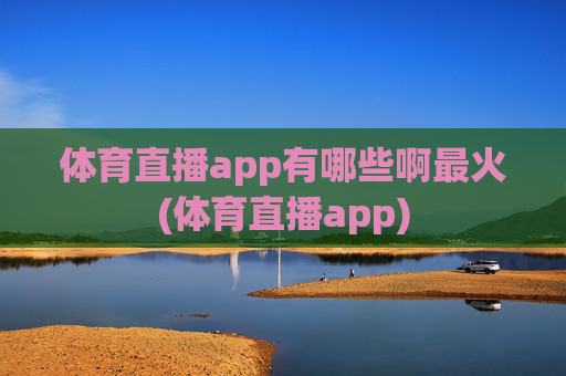 体育直播app有哪些啊最火(体育直播app)