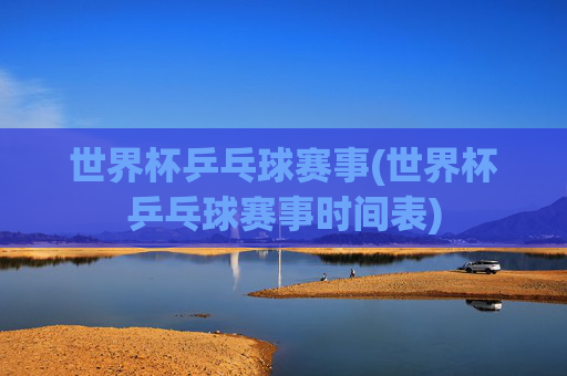 世界杯乒乓球赛事(世界杯乒乓球赛事时间表)