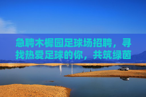 急聘木樨园足球场招聘,寻找热爱足球的你,共筑绿茵梦想