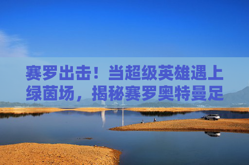 赛罗出击!当超级英雄遇上绿茵场,揭秘赛罗奥特曼足球写真背后的热血瞬间