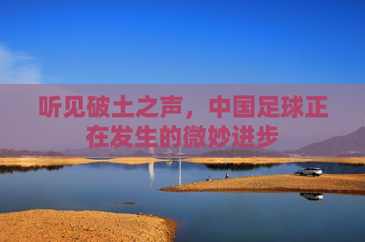 听见破土之声,中国足球正在发生的微妙进步