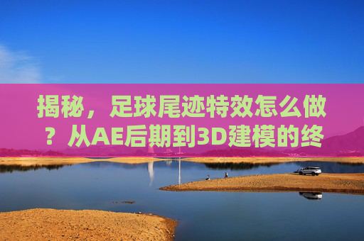 揭秘,足球尾迹特效怎么做?从AE后期到3D建模的终极指南