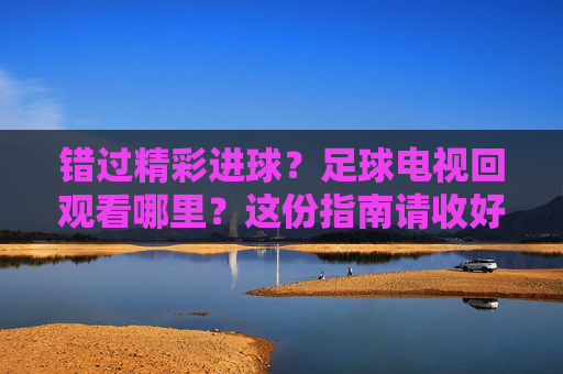 错过精彩进球?足球电视回观看哪里?这份指南请收好