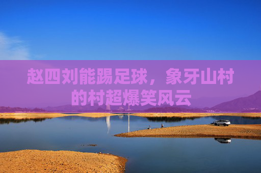 赵四刘能踢足球,象牙山村的村超爆笑风云