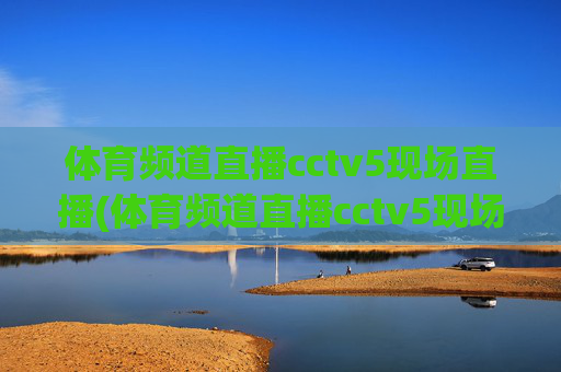体育频道直播cctv5现场直播(体育频道直播cctv5现场直播客户端)