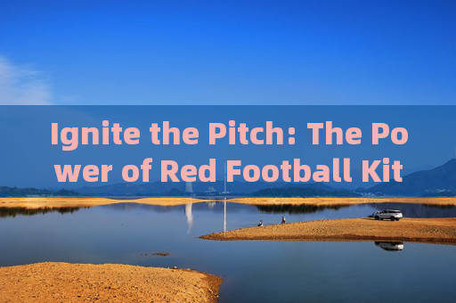 Ignite the Pitch: The Power of Red Football Kits