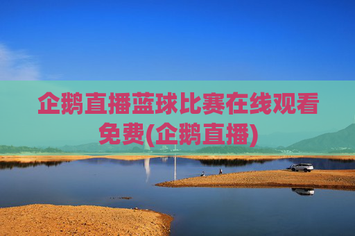 企鹅直播蓝球比赛在线观看免费(企鹅直播)