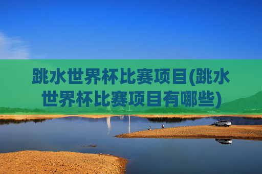 跳水世界杯比赛项目(跳水世界杯比赛项目有哪些)
