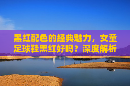黑红配色的经典魅力,女童足球鞋黑红好吗?深度解析与选购指南