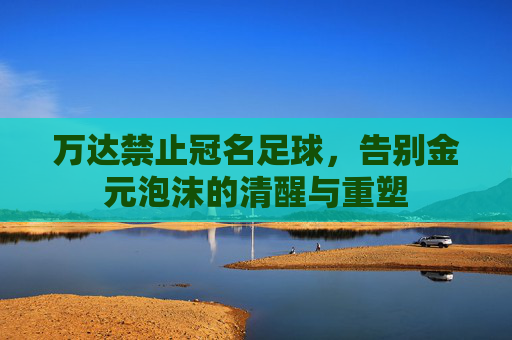 万达禁止冠名足球,告别金元泡沫的清醒与重塑
