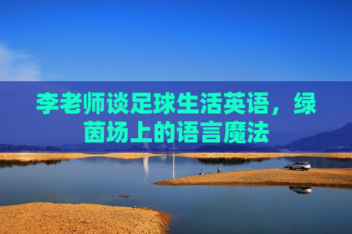 李老师谈足球生活英语,绿茵场上的语言魔法