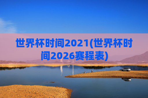 世界杯时间2021(世界杯时间2026赛程表)