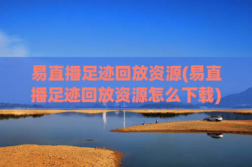 易直播足迹回放资源(易直播足迹回放资源怎么下载)