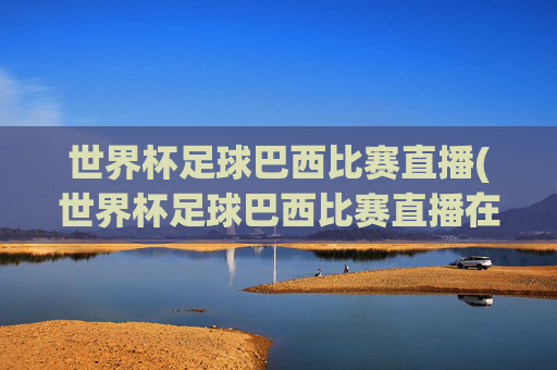 世界杯足球巴西比赛直播(世界杯足球巴西比赛直播在哪看)