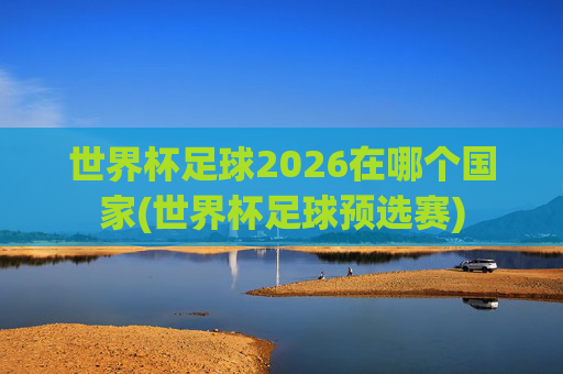 世界杯足球2026在哪个国家(世界杯足球预选赛)