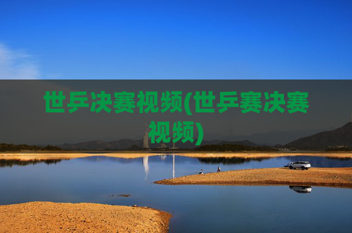 世乒决赛视频(世乒赛决赛视频)