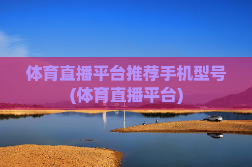 体育直播平台推荐手机型号(体育直播平台)