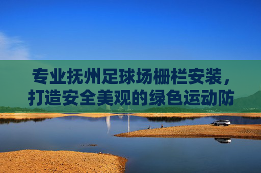 专业抚州足球场栅栏安装,打造安全美观的绿色运动防线