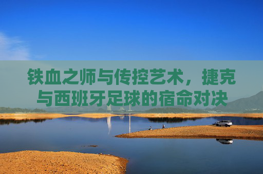 铁血之师与传控艺术,捷克与西班牙足球的宿命对决
