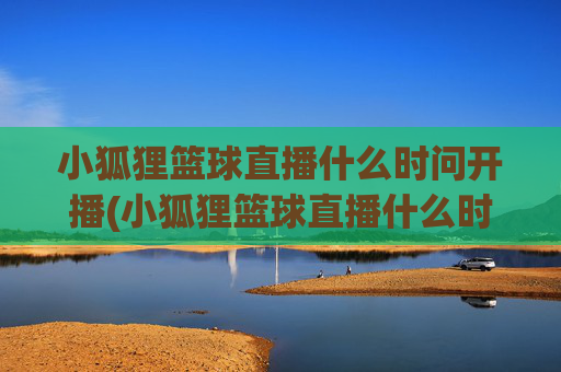 小狐狸篮球直播什么时问开播(小狐狸篮球直播什么时问开播的)